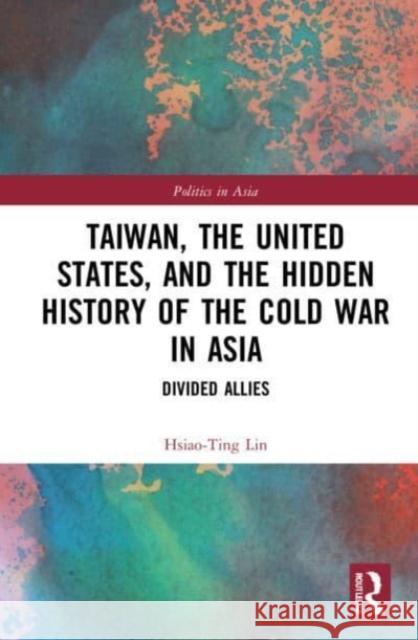 Taiwan, the United States, and the Hidden History of the Cold War in Asia: Divided Allies Hsiao-Ting Lin 9781032134994 Routledge