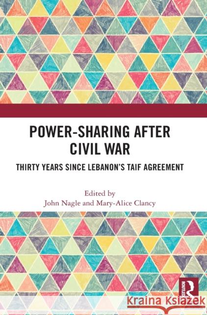 Power-Sharing After Civil War: Thirty Years Since Lebanon's Taif Agreement John Nagle Mary-Alice Clancy 9781032135458