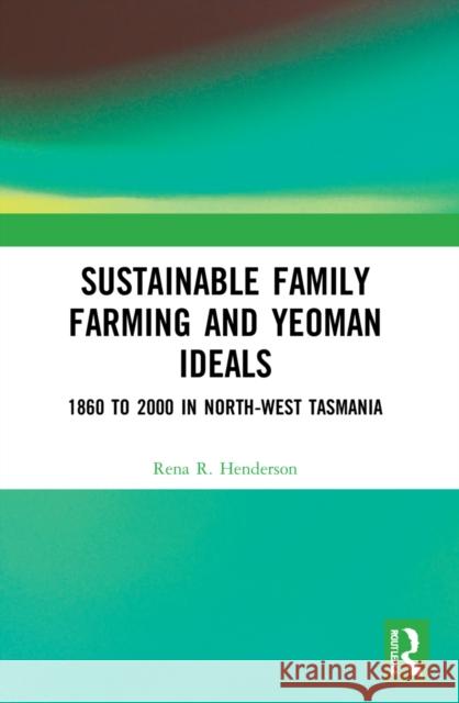 Sustainable Family Farming and Yeoman Ideals: 1860 to 2000 in North-West Tasmania Rena R. Henderson 9781032135571 Routledge