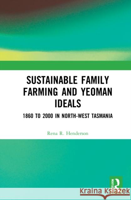 Sustainable Family Farming and Yeoman Ideals: 1860 to 2000 in North-West Tasmania Rena R. Henderson 9781032135588 Routledge