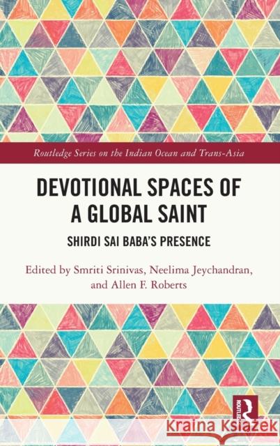 Devotional Spaces of a Global Saint: Shirdi Sai Baba's Presence Smriti Srinivas Neelima Jeychandran Allen Roberts 9781032135694 Routledge