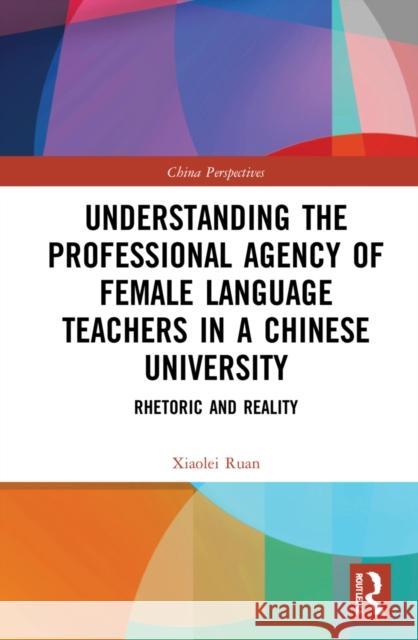 Understanding the Professional Agency of Female Language Teachers in a Chinese University: Rhetoric and Reality Ruan, Xiaolei 9781032136394