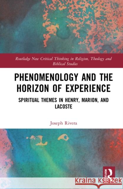 Phenomenology and the Horizon of Experience: Spiritual Themes in Henry, Marion, and Lacoste Joseph Rivera 9781032136400 Routledge