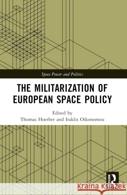The Militarization of European Space Policy Thomas Hoerber Iraklis Oikonomou 9781032137452