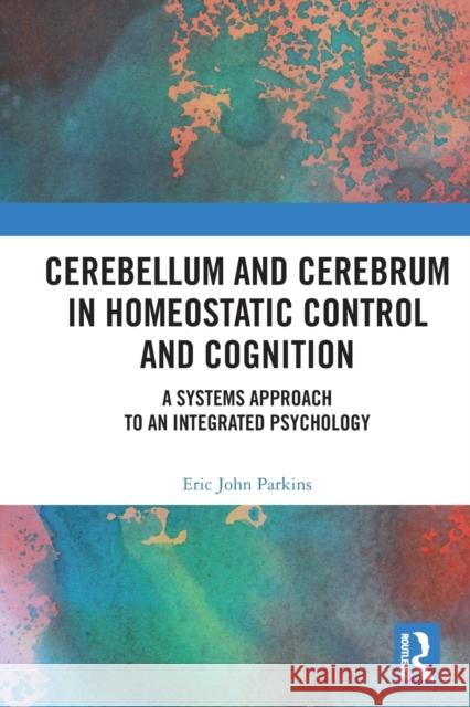 Cerebellum and Cerebrum in Homeostatic Control and Cognition: A Systems Approach to an Integrated Psychology Eric Parkins 9781032138145
