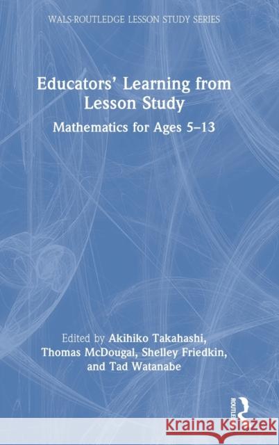 Educators' Learning from Lesson Study: Mathematics for Ages 5-13 Akihiko Takahashi Thomas McDougal Shelley Friedkin 9781032138176 Routledge