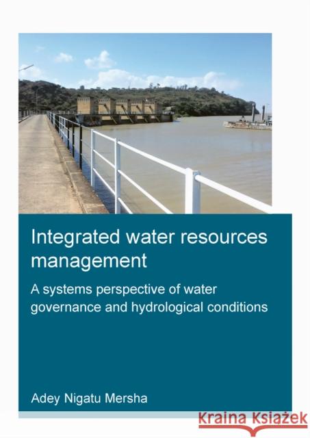 Integrated Water Resources Management: A Systems Perspective of Water Governance and Hydrological Conditions: Integrated Water Resources Management Adey Nigatu Mersha 9781032138374 CRC Press