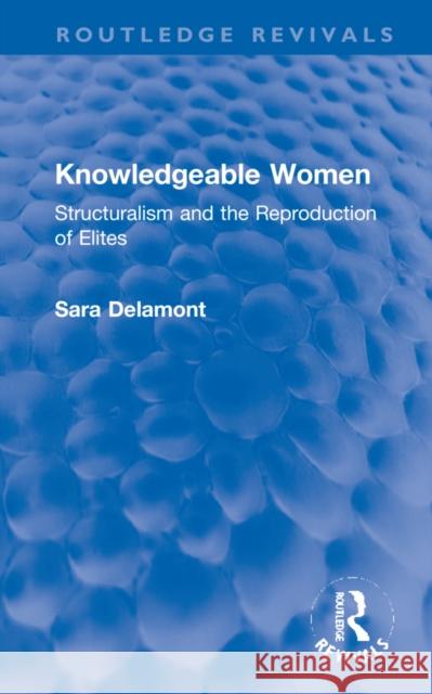 Knowledgeable Women: Structuralism and the Reproduction of Elites Delamont, Sara 9781032138787