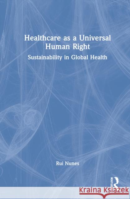Healthcare as a Universal Human Right: Sustainability in Global Health Rui Nunes 9781032138800