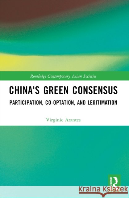 China's Green Consensus: Participation, Co-Optation, and Legitimation Virginie Arantes 9781032138831 Routledge