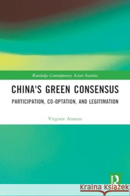 China's Green Consensus: Participation, Co-Optation, and Legitimation Virginie Arantes 9781032138831 Routledge