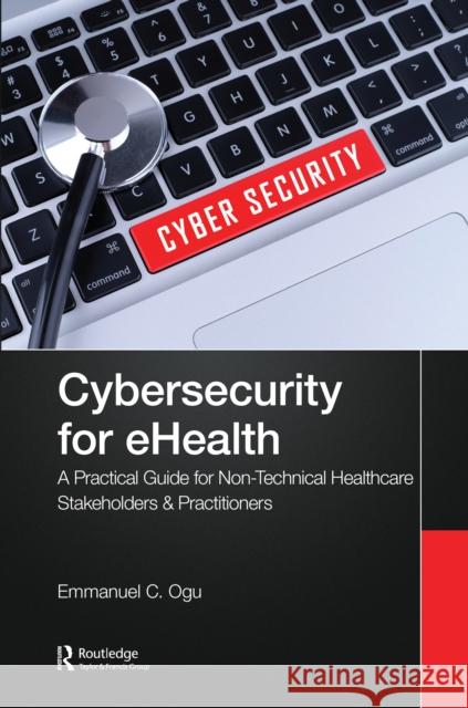 Cybersecurity for Ehealth: A Simplified Guide to Practical Cybersecurity for Non-Technical Stakeholders & Practitioners of Healthcare Emmanuel C. Ogu 9781032139043 Routledge