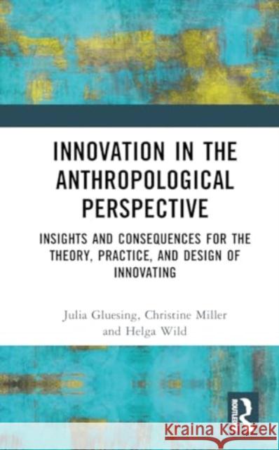 Innovation in the Anthropological Perspective: Insights and Consequences for the Theory, Practice, and Design of Innovating Julia Gluesing Christine Miller Helga Wild 9781032139494 Routledge