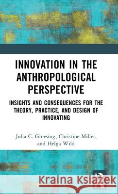 Innovation in the Anthropological Perspective: Insights and Consequences for the Theory, Practice, and Design of Innovating Julia Gluesing Christine Miller Helga Wild 9781032139494 Routledge