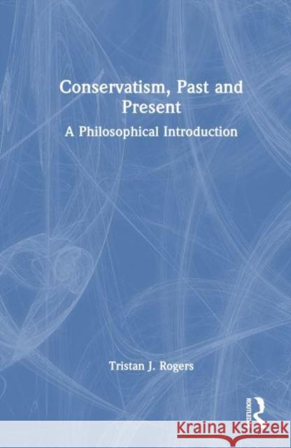 Conservatism, Past and Present: A Philosophical Introduction Tristan J. Rogers 9781032139500