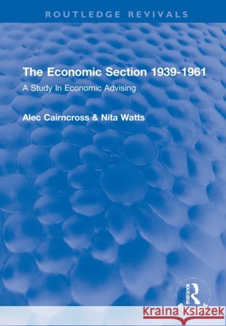 The Economic Section 1939-1961: A Study in Economic Advising Alec Cairncross Nita Watts 9781032140094