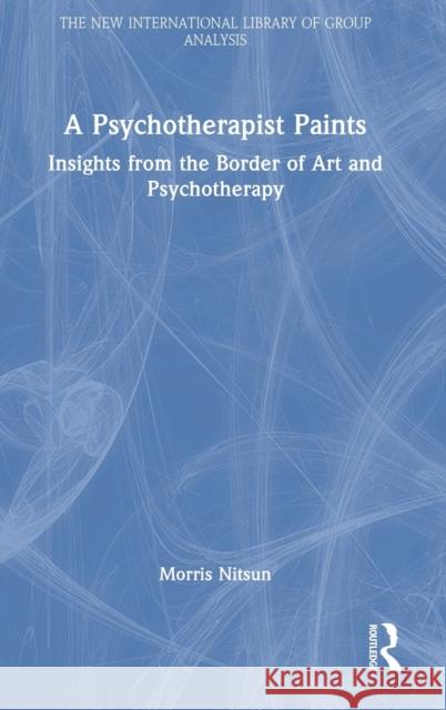 A Psychotherapist Paints: Insights from the Border of Art and Psychotherapy Nitsun, Morris 9781032140766 Taylor & Francis Ltd