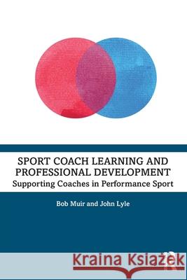 Sport Coach Learning and Professional Development: Supporting Coaches in Performance Sport Bob Muir John Lyle 9781032140933