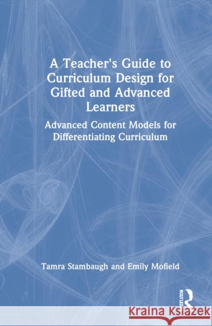 A Teacher's Guide to Curriculum Design for Gifted and Advanced Learners: Advanced Content Models for Differentiating Curriculum Stambaugh, Tamra 9781032145136
