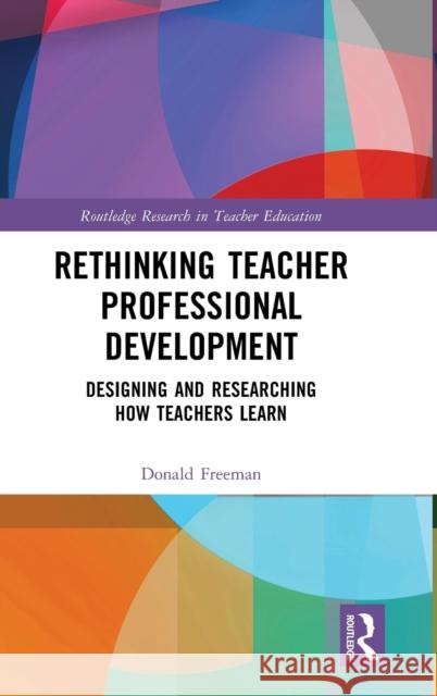 Rethinking Teacher Professional Development: Designing and Researching How Teachers Learn Donald Freeman 9781032146614