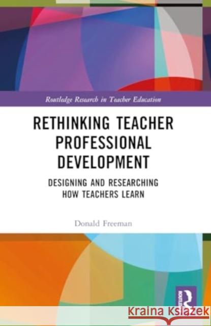 Rethinking Teacher Professional Development: Designing and Researching How Teachers Learn Donald Freeman 9781032146645 Routledge