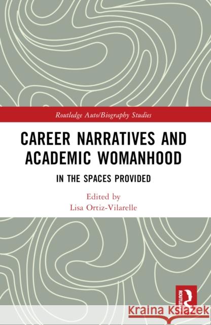 Career Narratives and Academic Womanhood: In the Spaces Provided Lisa Ortiz-Vilarelle 9781032146836 Routledge