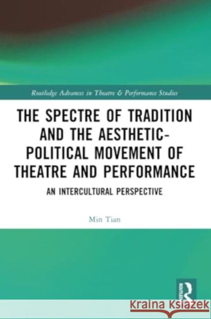 The Spectre of Tradition and the Aesthetic-Political Movement of Theatre and Performance: An Intercultural Perspective Min Tian 9781032146966 Routledge