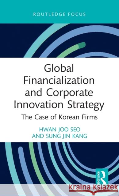 Global Financialization and Corporate Innovation Strategy: The Case of Korean Firms Hwan Joo Seo Sung Jin Kang 9781032147376 Routledge