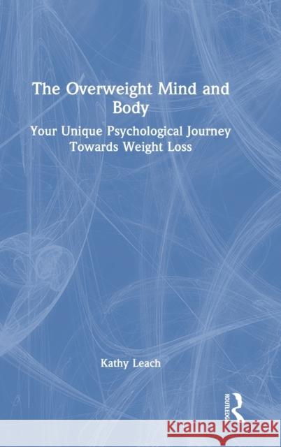 The Overweight Mind and Body: Your Unique Psychological Journey Towards Weight Loss Kathy Leach 9781032147437