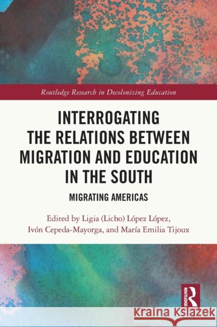 Interrogating the Relations between Migration and Education in the South: Migrating Americas L?pez L?pez                              Iv?n Cepeda-Mayorga Mar?a Emilia Tijoux 9781032147598 Routledge