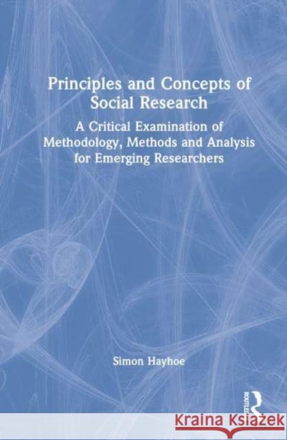 Principles and Concepts of Social Research: A Critical Examination of Methodology, Methods and Analysis for Emerging Researchers Hayhoe, Simon 9781032149660 Taylor & Francis Ltd