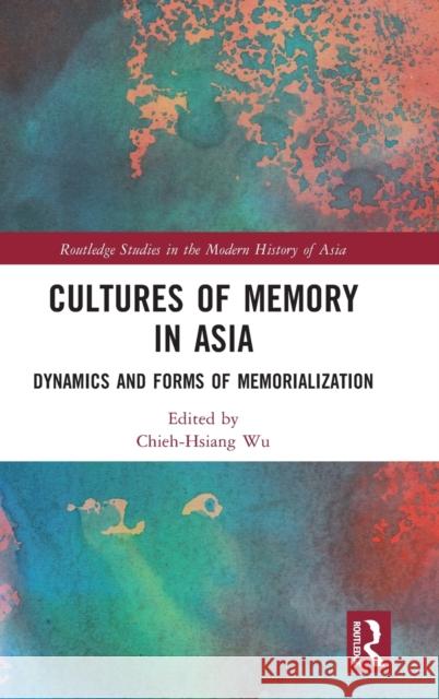 Cultures of Memory in Asia: Dynamics and Forms of Memorialization Chieh-Hsiang Wu 9781032150406