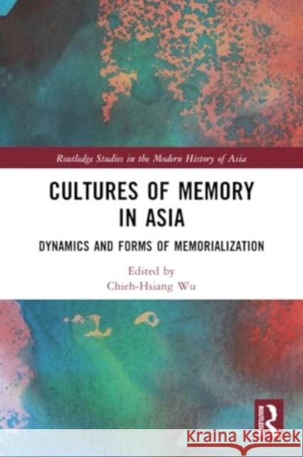 Cultures of Memory in Asia: Dynamics and Forms of Memorialization Chieh-Hsiang Wu 9781032150444