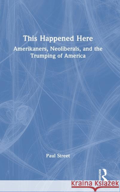 This Happened Here: Amerikaners, Neoliberals, and the Trumping of America Paul Street 9781032150611