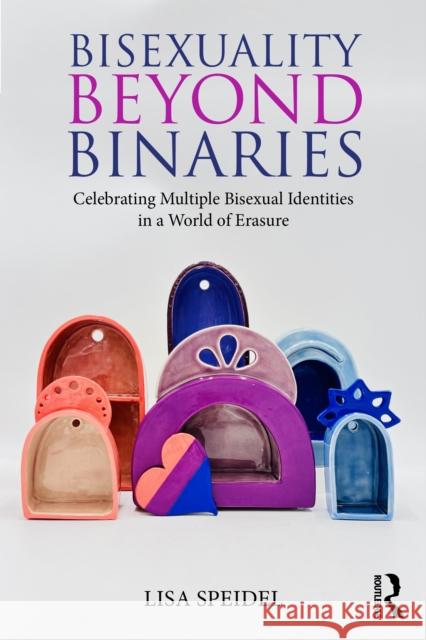Bisexuality Beyond Binaries: Celebrating Multiple Bisexual Identities in a World of Erasure Lisa Speidel 9781032151298