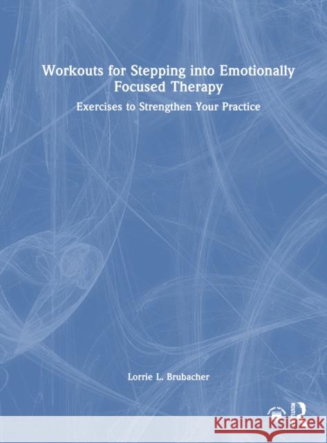 Workouts for Stepping Into Emotionally Focused Therapy: Exercises to Strengthen Your Practice Lorrie L. Brubacher 9781032151328 Routledge