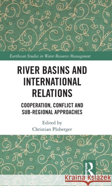 River Basins and International Relations: Cooperation, Conflict and Sub-Regional Approaches Christian Ploberger 9781032152790 Routledge