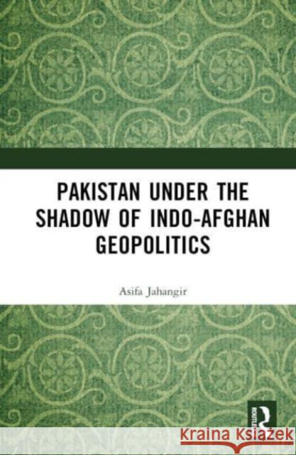 Pakistan Under the Shadow of Indo-Afghan Geopolitics Jahangir, Asifa 9781032152806 Taylor & Francis Ltd