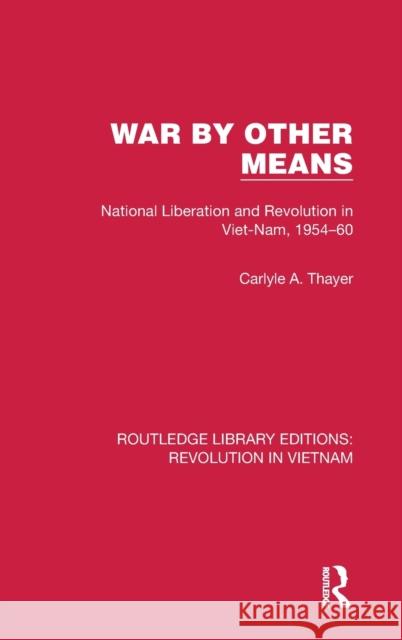 War By Other Means: National Liberation and Revolution in Viet-Nam, 1954-60 Thayer, Carlyle A. 9781032152837 Routledge