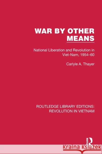 War By Other Means: National Liberation and Revolution in Viet-Nam, 1954–60 Carlyle A. Thayer 9781032152851