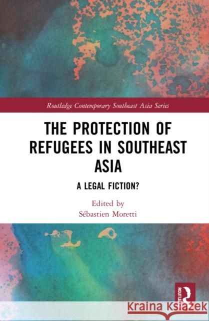 The Protection of Refugees in Southeast Asia: A Legal Fiction? S Moretti 9781032153667