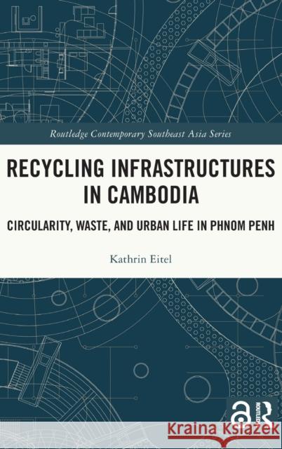 Recycling Infrastructures in Cambodia: Circularity, Waste, and Urban Life in Phnom Penh Kathrin Eitel 9781032154664 Routledge