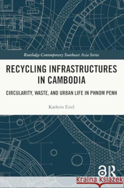 Recycling Infrastructures in Cambodia: Circularity, Waste, and Urban Life in Phnom Penh Kathrin Eitel 9781032154671 Routledge