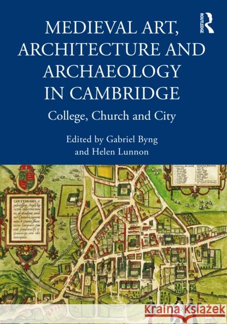 Medieval Art, Architecture and Archaeology in Cambridge: College, Church and City Gabriel Byng Helen Lunon 9781032156200