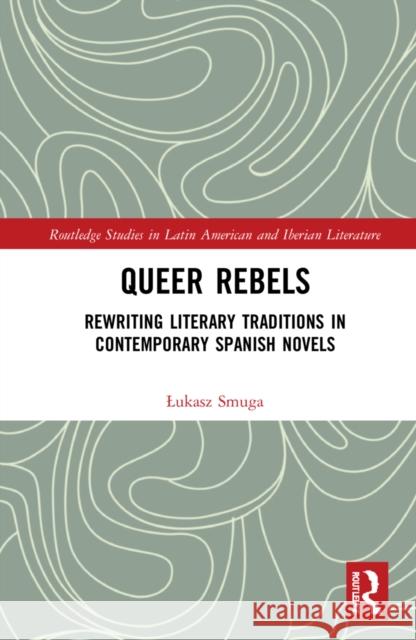 Queer Rebels: Rewriting Literary Traditions in Contemporary Spanish Novels Lukasz Smuga Patrycja Poniatowska 9781032156453