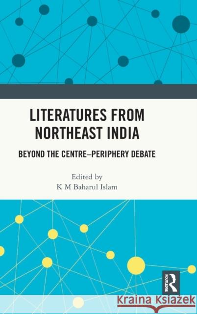 Literatures from Northeast India: Beyond the Centre-Periphery Debate K. M. Baharul Islam 9781032156798 Routledge Chapman & Hall