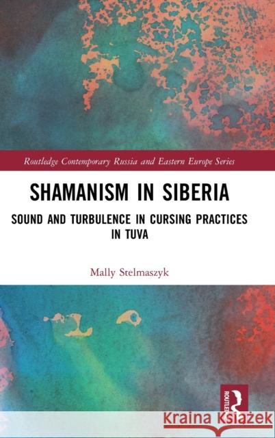 Shamanism in Siberia: Sound and Turbulence in Cursing Practices in Tuva Stelmaszyk, Mally 9781032156996