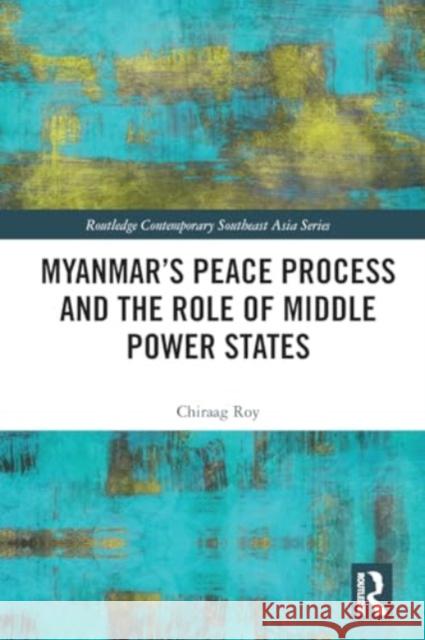 Myanmar's Peace Process and the Role of Middle Power States Chiraag Roy 9781032157177 Routledge