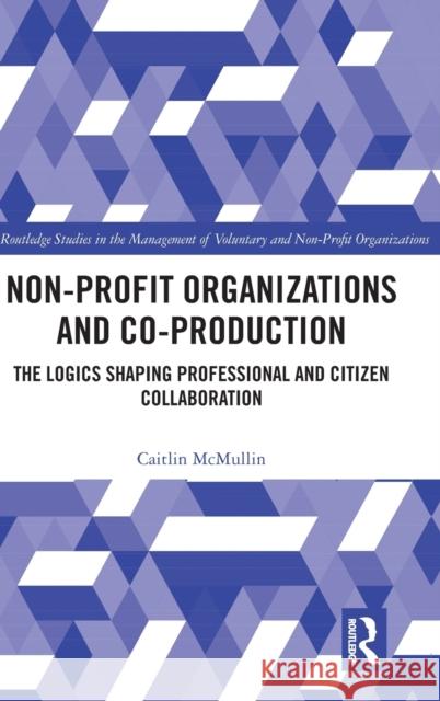 Non-Profit Organizations and Co-Production: The Logics Shaping Professional and Citizen Collaboration McMullin, Caitlin 9781032157672 Taylor & Francis Ltd