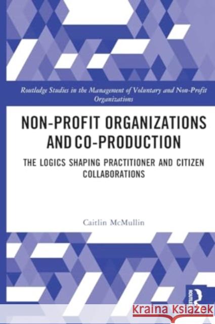 Non-Profit Organizations and Co-Production: The Logics Shaping Professional and Citizen Collaboration Caitlin McMullin 9781032157689 Routledge